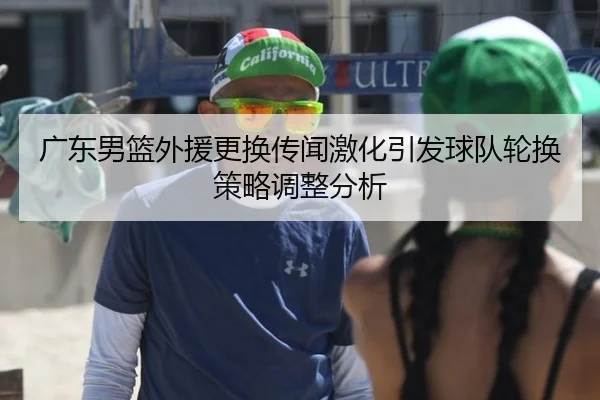 广东男篮外援更换传闻激化引发球队轮换策略调整分析