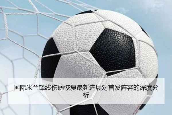 国际米兰锋线伤病恢复最新进展对首发阵容的深度分析