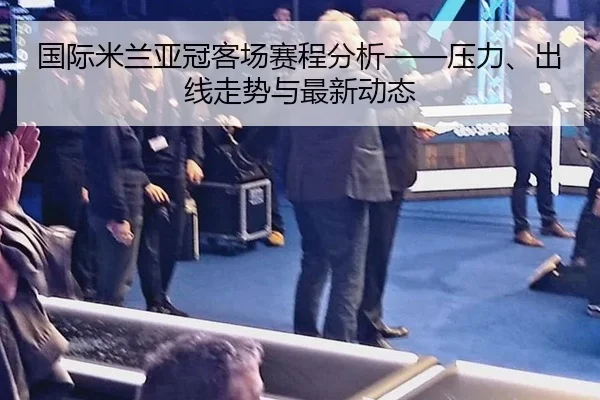 国际米兰亚冠客场赛程分析——压力、出线走势与最新动态