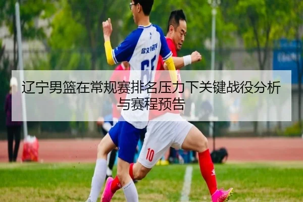 liao-ning-nan-lan-zai-chang-gui-sai-pai-ming-ya-li-xia-guan-jian-zhan-yi-fen-xi-yu-sai-cheng-yu-gao-2-308.jpg